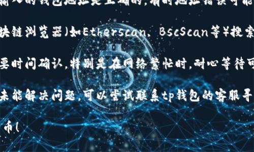 抱歉，关于“tp钱包兑换完币找不到”的问题，可以尝试以下几个解决方案：

1. **检查交易记录**：打开tp钱包，查看交易历史，确认兑换交易是否成功以及相关的交易哈希。

2. **确认地址**：确保你在兑换时输入的钱包地址是正确的。有时地址错误可能导致资金丢失。

3. **区块链浏览器查询**：使用区块链浏览器（如Etherscan, BscScan等）搜索你的钱包地址，确认代币是否入账。

4. **等待时间**：某些交易可能需要时间确认，特别是在网络繁忙时，耐心等待可能会有所帮助。

5. **联系客服**：如果以上步骤都未能解决问题，可以尝试联系tp钱包的客服寻求帮助。

希望这些建议能帮助你找回丢失的币！