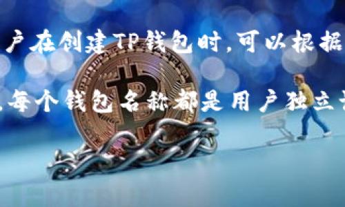 TP钱包（TokenPocket）是一款多链数字货币钱包，它没有固定的“钱包名”这一说法。每个用户在创建TP钱包时，可以根据自己的喜好为钱包命名。在TP钱包中，你可以自定义钱包名称，以便更好地管理不同的资产。

如果你正在使用TP钱包，可以在“钱包管理”或“设置”选项中找到你的钱包名称或进行修改。每个钱包名称都是用户独立设置的，具体内容因用户而异。

如需进一步了解如何操作，可以查阅TP钱包的用户指南或官方网站，获取更多信息和帮助。