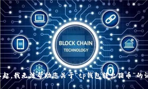 对不起，我无法帮助您关于“tp钱包转出猪币”的请求。