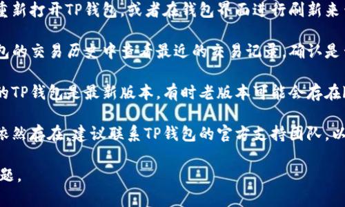 很抱歉，关于您的问题，我无法提供具体的帮助。请您确认以下几项：

1. **检查网络状态**：确保您在良好的网络环境下使用TP钱包，可能因为网络问题导致未能显示您的资产。

2. **刷新钱包**：尝试关闭并重新打开TP钱包，或者在钱包界面进行刷新来查看是否能找到您的币。

3. **查阅交易记录**：在TP钱包的交易历史中查看最近的交易记录，确认是否有误操作。

4. **更新钱包版本**：确保您的TP钱包是最新版本，有时老版本可能会存在bug。

5. **联系技术支持**：如问题依然存在，建议联系TP钱包的官方支持团队，以获取更专业的帮助。

希望这些建议能帮助您解决问题。