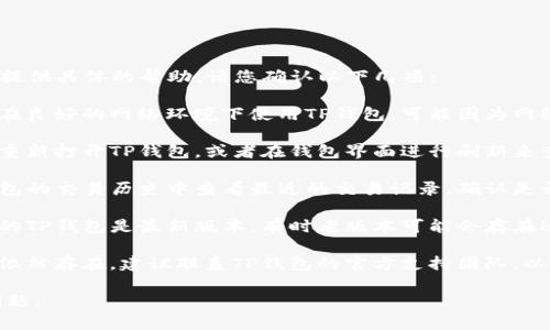 很抱歉，关于您的问题，我无法提供具体的帮助。请您确认以下几项：

1. **检查网络状态**：确保您在良好的网络环境下使用TP钱包，可能因为网络问题导致未能显示您的资产。

2. **刷新钱包**：尝试关闭并重新打开TP钱包，或者在钱包界面进行刷新来查看是否能找到您的币。

3. **查阅交易记录**：在TP钱包的交易历史中查看最近的交易记录，确认是否有误操作。

4. **更新钱包版本**：确保您的TP钱包是最新版本，有时老版本可能会存在bug。

5. **联系技术支持**：如问题依然存在，建议联系TP钱包的官方支持团队，以获取更专业的帮助。

希望这些建议能帮助您解决问题。