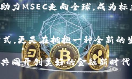 数字货币MSEC：探索未来金融的崭新篇章

数字货币, MSEC, 未来金融/guanjianci

引言：数字金融的晨曦
在这个科技日新月异的时代，数字货币如同晨雾中的老桥，引领我们走向新世界的彼岸。尤其是MSEC作为一颗冉冉升起的新星，正在改变我们对金融世界的认知，不仅是金融交易的工具，更是一个颠覆传统金融体系的象征。MSEC不仅关乎货币，也与我们的生活息息相关。

MSEC的起源与发展
MSEC（Multisec）数字货币的诞生是追求更高效、安全与透明交易方式的必然结果。从最初的比特币到如今的众多数字货币，MSEC汲取了先辈们的经验与教训，力求在安全性及用户体验方面做到极致。其背后的团队由一干来自科技、金融及区块链领域的顶尖专家组成，经过不断的与调整，MSEC终于步入了公众视野。

MSEC的技术架构
MSEC采用了区块链技术作为其核心架构，意味着它的交易是安全、透明的，每一笔交易都在浩浩荡荡的数据之中留下不可磨灭的痕迹。区块链技术能够有效防止信息篡改，正如晨曦中的清泉流淌不息，让人倍感安心。
更重要的是，MSEC还借助智能合约这一前沿技术，使得复杂的交易流程得以自动化处理。玩家们不再需要为繁琐的手续而困扰，交易如同春风拂面，轻松便捷，尽在掌握。

MSEC的独特优势
与传统金融系统相比，MSEC拥有许多独特的优势。举个例子，跨境交易往往伴随着高额的手续费和漫长的等待，而MSEC的国际转账速度可以说是闪电般迅速，手续费低得让人瞠目结舌。这种便利性正如横跨黑夜的月光，让天涯彼此都能触手可及。
此外，MSEC的隐私保护功能更是让用户感受到如同蜗牛壳般的安全感。在每一次交易中，用户的信息得到有效保护，减少了隐私泄露的风险。这种安全感在如今的信息社会中，实在称得上是无价之宝。

MSEC的实际应用
当前，MSEC正逐步渗透到多个行业，比如电子商务、旅游、乃至慈善事业。想象一下，在一家在线商店中，您只需轻点几下，便可用MSEC完成购物，省去繁琐的手续与高额的手续费。而在旅游行业，MSEC则让消费者能够用更低的成本享受到高品质的服务，从而提升旅行的体验。
更令人惊喜的是，MSEC还在慈善事业上开辟了新的可能。通过MSEC搭建的平台，捐款者可以实时跟踪资金流向，确保每一笔捐款都被用到实处。这种透明性无疑如同清晨的阳光，给予人们信心与希望。

MSEC的未来展望
未来，MSEC的前景无疑是璀璨的。随着越来越多的商户和服务提供商接纳这种新型货币，MSEC的应用场景将不断拓展。无论是日常消费，还是投资理财，MSEC都有望成为用户生活中不可或缺的一部分。
同时，随着技术的不断进步，MSEC团队也在积极寻求创新与优势互补，力图将更多更先进的技术引入MSEC生态中。保障用户的交易安全与权益，助力MSEC走向全球，成为标志性的数字货币，让每一个投资者与用户都能紧跟时代的步伐，拥抱变革带来的机遇。

结语：拥抱数字货币的热潮
在这个充满机遇与挑战的时代，MSEC正如一颗新星，照亮了我们前行的方向。当我们拥抱数字货币的热潮时，我们不仅是在选择一种新的支付方式，更是在拥抱一种全新的生活方式和价值观。想象一下，在不久的将来，无论走到哪里，MSEC都将伴随我们，为我们的生活增添无尽的可能性。

因此，让我们一起期待MSEC的未来，期待它为全球带来的深远影响与变革。通过努力实现更高的透明度与安全性，MSEC期待与每一位用户携手，共同开创美好的金融新时代。