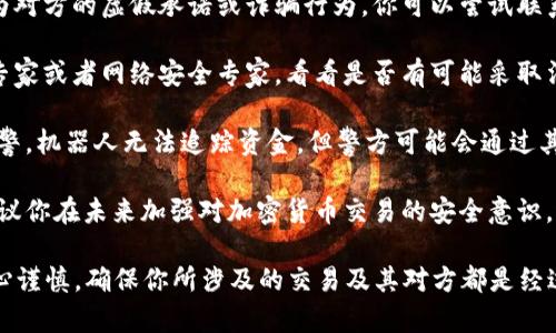 很抱歉你遇到了这样的问题。由于区块链的特性，一旦交易完成，通常很难找回被骗的钱。以下是一些可以考虑的步骤：

1. **确认交易记录**：首先，你需要在TP钱包的交易记录中确认你被骗的钱确实已经被转出，记录下交易的哈希值，以备后用。

2. **尝试联系对方**：如果你被骗是因为对方的虚假承诺或诈骗行为，你可以尝试联系他们，虽然这种方法成功的可能性不高。

3. **寻求专业帮助**：你可以咨询法律专家或者网络安全专家，看看是否有可能采取法律手段来追讨被骗的资金。

4. **报警**：如果金额较大，可以选择报警，机器人无法追踪资金，但警方可能会通过其他手段进行调查。

5. **防止未来被骗**：无论结果如何，建议你在未来加强对加密货币交易的安全意识，避免再次遭受类似的损失。

请注意，参与加密货币交易时，务必要小心谨慎，确保你所涉及的交易及其对方都是经过验证和信任的。