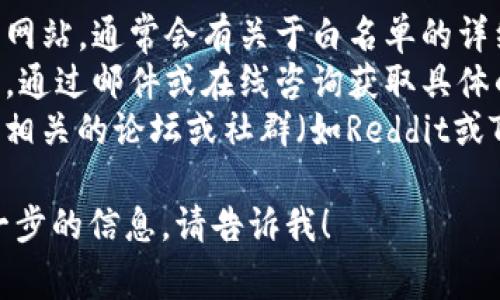 对于相关钱包或加密货币的具体问题，比如“tp钱包白名单在哪里”，通常可以通过以下几种方式获取信息：

1. **官方网站**：访问TP钱包的官方网站，通常会有关于白名单的详细说明和相关链接。
2. **客户支持**：联系TP钱包的客服，通过邮件或在线咨询获取具体的帮助。
3. **用户社区和论坛**：在加密货币相关的论坛或社群（如Reddit或Telegram）询问其他用户的经验。

如果你有更多的具体问题或需要进一步的信息，请告诉我！