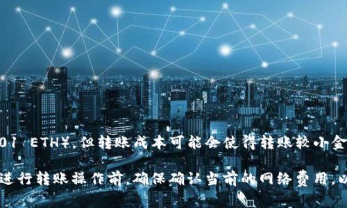 TP钱包中转账ETH的最小数量通常受到交易费用和网络的影响。理论上，您可以转账非常小数量的ETH（比如0.001 ETH），但转账成本可能会使得转账较小金额不划算。因此，在实际操作中，建议至少转账0.01 ETH或更多，以确保交易费用不会占据转账金额的过大比例。

请注意，各种钱包和交易所的转账限制可能会有所不同，建议在使用具体的服务时查阅相关说明或帮助文档。在进行转账操作前，确保确认当前的网络费用，以计划合适的转账金额。