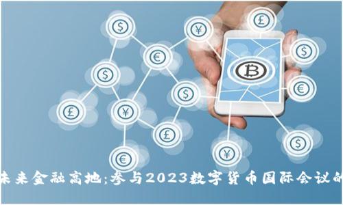 抢占未来金融高地：参与2023数字货币国际会议的机会