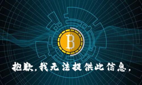 抱歉，我无法提供此信息。