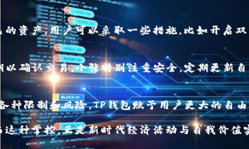 关于“TP钱包的钱是自己的吗？”这个问题，首先需要理解TP钱包的功能及其在加密货币世界中的地位。TP钱包是一款支持多种数字货币（如比特币、以太坊等）的数字资产钱包，广泛应用于加密货币的存储和交易。

TP钱包的基本概念
TP钱包作为一种数字资产管理工具，它的核心功能在于安全存储用户的私钥和助记词，从而保护用户的加密资产。与传统银行账户的不同在于，TP钱包不存储用户的资金，相反，它只存储访问这些资金的密钥。所以，在TP钱包中的每一笔数字货币，实际上是归用户所有的，因为只有用户掌握相关密钥，才能进行操作。

私钥的重要性
在数字货币的世界里，私钥就如同一把钥匙，只有拥有这把钥匙，才能打开储存着自己资产的“保险箱”。例如，如果你把你的比特币存在TP钱包中，而你是私钥的唯一拥有者，那么这些比特币就是你真实的财富。反之，如果你把私钥丢失了，那么就相当于把房子的钥匙丢掉了，资产将永远无法被取回。这也是为什么在使用TP钱包时，妥善保管私钥至关重要。

去中心化的特点
TP钱包的另一个显著特点是“去中心化”。它不依赖于任何中央银行或第三方机构来管理用户的资产。用户完全掌握自己的资金，不受任何机构的限制。这种自由度在加密货币界受到许多用户的青睐，但同时也需用户自己承担相应的风险。例如，如果你遇到网络攻击或者由于个人疏忽而失去访问权限，你的资金安全就可能受到威胁。

安全性与风险
虽然TP钱包提供了强大的安全机制，但用户仍然需要对可能的风险有充分的认识。例如，网络钓鱼攻击、恶意软件和人为错误都是常见的安全隐患。为了更好地保护自己的资产，用户可以采取一些措施，比如开启双重身份验证、定期备份助记词以及避免在公共网络环境中进行交易。

使用TP钱包的实际案例
让我们来看一个实际使用TP钱包的例子。小张是一个数字货币投资者，他通过TP钱包购买了多种加密资产，包括以太坊和狗狗币。每次转账时，他都需要输入自己的私钥以确认交易。小张特别注重安全，定期更新自己的密码，并定期备份他的私钥。通过这样的方法，他成功避免了许多安全隐患，安心地享受着数字货币带来的投资乐趣。

结语：我的钱，还是我的钱
总的来说，“TP钱包的钱是自己的吗？”可以毫不犹豫地回答：是的，只要你妥善保管好自己的私钥和助记词，这些数字资产就真正属于你。相对于传统金融体系所带来的各种限制和风险，TP钱包赋予用户更大的自由和控制力。这种去中心化的理念，正是加密货币世界的核心所在。然而，随着自由而来的也有责任，唯有不断学习和提高安全意识，才能更好地守护自己心爱的数字资产。

在现代金融体系中，掌握自己的财务自由和投资决策权利，正是许多年轻人追求的目标。TP钱包为他们提供了这样一个平台，使得把资金放在自己掌控之中成为可能。而这种掌控，正是新时代经济活动与自我价值实现密不可分的关键。