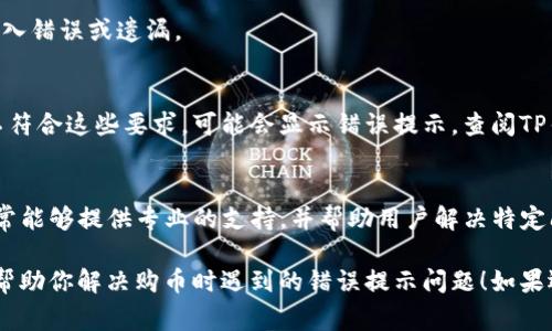 看起来你可能在使用TP钱包购买数字货币时遇到了一些问题。虽然我无法提供关于TP钱包的详细技术支持或解决具体错误的方案，但可以给你一些常见的建议和步骤，帮助你排查和解决问题。

### 常见解决方案

检查网络连接
首先，确保你的设备连接到一个稳定的网络。弱或不稳定的网络连接可能导致交易失败或错误提示。你可以尝试切换到Wi-Fi或移动数据，看看是否能解决问题。

更新钱包应用
确保你使用的TP钱包是最新版本。应用程序的旧版本可能存在bug或不兼容性，导致购币时出现错误。前往应用商店检查是否有更新版本可供下载。

检查钱包余额
在进行购买之前，核实你的钱包中是否有足够的资金来完成交易。这包括要购买的币种的价格及其交易手续费（Gas费用）。如果余额不足，系统会提示错误。

核实购买信息
重新检查你输入的购买信息，比如购买的币种、数量和地址等。确保没有输入错误或遗漏。

查看交易限制
有些钱包或交易平台对单笔交易设置了最低或最高限额。如果你的交易不符合这些要求，可能会显示错误提示。查阅TP钱包的相关规定，确保你的交易符合要求。

联系官方客服
如果以上方法都无法解决问题，建议直接联系TP钱包的客服团队。他们通常能够提供专业的支持，并帮助用户解决特定问题。

在遇到技术问题时，保持冷静并逐步排查是最佳的方法。希望以上建议能帮助你解决购币时遇到的错误提示问题！如果还有其他疑问，欢迎继续询问。