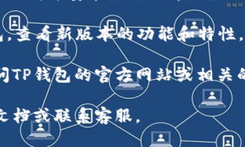 要升级TP钱包，您可以按照以下步骤进行：

1. **打开TP钱包应用**：在您的手机上找到TP钱包图标并点击打开。

2. **进入设置**：在应用主界面，一般会有一个“设置”或“个人中心”的选项，点击进入。

3. **检查更新**：在设置页面中，寻找“检查更新”或“关于”选项，通常在这里会显示应用的版本号和是否有可用的更新。

4. **下载更新**：如果有可用的更新，按照提示下载并安装最新版本。确保您的手机有足够的存储空间和稳定的网络连接。

5. **重启应用**：更新完成后，可以重启TP钱包，查看新版本的功能和特性。

如果您在应用中找不到更新选项，您也可以访问TP钱包的官方网站或相关的应用商店，查看是否有新版本的发布。

如有其他问题，建议您查看TP钱包的官方帮助文档或联系客服。