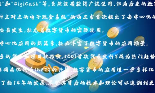 数字货币的概念起源于20世纪，但真正广泛应用与公众的注意中可追溯到2009年，随着比特币的发布而正式进入人们的视野。以下是一些关键的里程碑和时间节点：

1. **1990年代**：早期的网络货币实验，包括“e-gold”和“DigiCash”等，虽然没有获得广泛使用，但为后来的数字货币奠定了基础。

2. **2009年**：比特币的发布。中本聪以“比特币：一种点对点的电子现金系统”的白皮书首次提出了去中心化的数字货币概念。

3. **2010年**：比特币的生态开始形成，首个比特币交易发生，标志着数字货币的实际使用。

4. **2015年**：以太坊的推出，开创了智能合约和去中心化应用的新篇章，极大丰富了数字货币的应用场景。

5. **2017年**：数字货币市场的爆炸性增长，越来越多的代币和项目被推出，ICO（首次代币发行）成为热门趋势。

6. **2020年及之后**：随着去中心化金融（DeFi）和非同质化代币（NFT）的兴起，数字货币的应用进一步多样化，吸引了更多投资者和公众的关注。

总结来说，数字货币作为一种新兴的货币形式，已经历了约14年的发展，尽管其背后的技术和理论可以追溯到更早的年代。