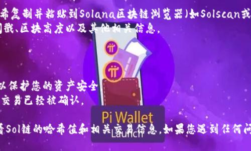 要在 TP 钱包中查看 Sol 链的哈希值，您可以按照以下步骤进行操作：

### 第一步：打开 TP 钱包

1. 确保您已经安装并设置好 TP 钱包，且钱包中包含 Solana（SOL）代币。
2. 启动 TP 钱包应用程序，并输入您的密码或指纹进行身份验证。

### 第二步：导航到交易记录

1. 在主界面上，找到并点击“资产”选项。
2. 选择“Solana”代币，以进入Solana相关的资产页面。

### 第三步：查看交易历史

1. 在Solana资产页面中，通常会有一个“交易记录”或“历史”选项，点击进入。
2. 在交易历史中，您可以看到所有与您的Solana地址相关的交易记录，包括发送和接收交易。

### 第四步：查找特定的交易哈希值

1. 在交易记录中，您可以找到您想要查看的特定交易。
2. 每一笔交易旁边通常会有一个交易哈希值的链接或按钮，点击它。
3. 这将把您带到一个区块链浏览器，您将在那里看到与此交易相关的所有详细信息。

### 第五步：使用Solana区块链浏览器

1. 如果您需要更深入的信息，可以将交易哈希复制并粘贴到Solana区块链浏览器（如Solscan或Solana Explorer）中。
2. 在浏览器中，您可以查看交易的状态、时间戳、区块高度以及其他相关信息。

### 注意事项

- 确保您使用的是官方的TP钱包应用程序，以保护您的资产安全。
- 跟踪交易时，请留意交易的确认状态，确保交易已经被确认。

通过以上步骤，您可以轻松地在TP钱包中查看Sol链的哈希值和相关交易信息。如果您遇到任何问题，建议查阅TP钱包的官方文档或社区支持。