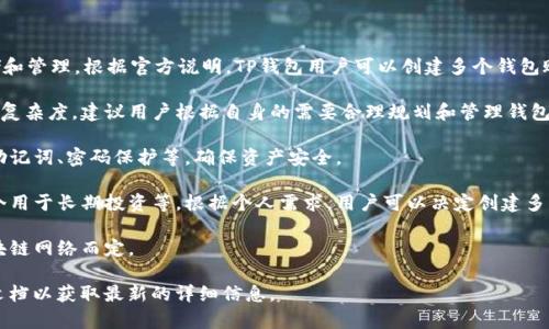 TP钱包（TokenPocket）是一个多功能的数字货币钱包，支持多种区块链资产的存储和管理。根据官方说明，TP钱包用户可以创建多个钱包账户，实际上没有严格的数量限制。不过，用户在创建多个钱包时需要注意以下几点：

1. **管理便利性**：虽然可以创建多个钱包，但是管理多个钱包可能会带来一定的复杂度。建议用户根据自身的需要合理规划和管理钱包数量。

2. **安全性**：每个钱包都是独立的，因此需要为每个钱包设置安全措施，如备份助记词、密码保护等，确保资产安全。

3. **使用目的**：创建多个钱包可以用于不同的用途，例如一个用于日常交易，一个用于长期投资等。根据个人需求，用户可以决定创建多少个钱包。

4. **费用问题**：在某些情况下，创建多个钱包可能会涉及到交易费用，具体视区块链网络而定。

如果你对使用TP钱包或数字货币有更多的需求或问题，建议查看官方网站或相关文档以获取最新的详细信息。