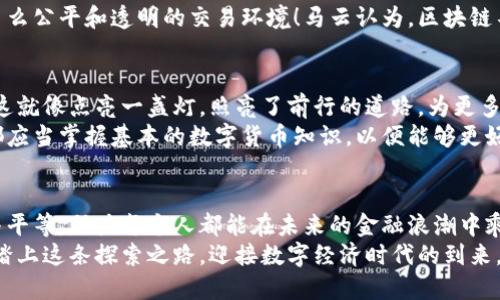 马云眼中的数字货币：未来的金融浪潮

马云,数字货币,金融创新/guanjianci

引言：重塑金融生态的浪潮
在一个充满变革的时代，数字货币悄然崛起，似晨曦中的第一缕阳光，温暖而令人期待。作为全球电子商务的领军者之一，马云对这一趋势有着深入的观察和思考。数字货币不仅仅是一个金融工具，更是一种新的生活方式。它的出现正在悄然改变我们对金钱、商业和信任的理解。

数字货币的魅力：超越传统的边界
马云曾指出，数字货币的真正魅力在于它将跨越国界，打破传统货币带来的诸多束缚。想象一下，在一个阳光明媚的午后，你正在巴厘岛的沙滩上，借助手机支付购买当地手工艺品，不需要担心汇率波动和高额的手续费，这正是数字货币的便利性所带来的独特体验。
数字货币使得跨国交易如同在自家附近的小商店购物一般轻松。它不仅方便了消费者，也为全球商业活动注入了新的活力。无论是个人之间的小额支付，还是企业间的大宗交易，数字货币都能够实现快速而安全的转账，这让马云对于未来的数字经济充满了期待。

挑战与机遇并存：数字货币的双刃剑
然而，在这股数字货币的浪潮中，挑战与机遇并存。马云意识到，虽然数字货币能为金融交易提供更多的便利性，但与此同时，它也面临着监管和安全性的严峻考验。就像大海中的帆船，既能乘风破浪，也需警惕暗流涌动。数字货币的隐蔽性和匿名性，让一些不法分子有机可乘，金融诈骗和洗钱等问题日益突出。
为应对这些挑战，马云主张建立健全的监管体系。他认为，只有合法合规的环境，才能激发数字货币更大的潜力。他提到，可以借鉴一些成熟市场的经验，通过对数字货币的有效监管，来保护投资者和普通消费者的权益，从而营造一个健康的数字经济生态。

马云的数字货币愿景：一个普惠的未来
在马云看来，数字货币的广泛应用能够带来金融的普惠性。他曾多次强调，金融的本质在于服务，而不仅仅是盈利。通过数字货币的推行，未被传统金融服务覆盖的人群，特别是一些偏远地区的发展中国家，能够享受到更好的金融服务。这就如同一把钥匙，打开了通往财富和机遇的大门。
设想一下，在非洲某个小村庄，随着数字货币的推广，农民们能够通过简单的手机应用进行交易，购买种子和肥料，甚至进行跨境贸易。这样的场景并非遥不可及，而是马云希望看到的未来。这不仅能提升当地经济发展水平，还能改变人们的生活方式。

技术赋能：区块链的核心力量
数字货币的基础是区块链技术，这如同一个无形的智能网络，确保交易的透明性与安全性。马云深知，区块链不是数字货币的附属品，而是其生生不息的动力源泉。通过智能合约和去中心化的特性，区块链能有效防范金融欺诈和数据篡改。
想象一下，在一个繁忙的商业中心，企业与消费者之间的每一笔交易都被记录在区块链上，任何一方都无法否认或篡改，这是一种多么公平和透明的交易环境！马云认为，区块链不仅能够提高金融交易的效率，更能够重塑人们对信任的认识，这将激励更多的人参与到经济活动中来。

教育与推广：知识是数字经济的基石
在马云的愿景中，教育是推动数字货币普及的重要一环。他强调，了解数字货币及其背后技术的人越多，数字经济的未来就越光明。这就像点亮一盏灯，照亮了前行的道路，为更多人提供了参与的机会。
马云倡导机构应积极开展数字金融教育，帮助大家理解数字货币的运作机制及其潜在价值。无论是学生、企业家还是普通消费者，都应当掌握基本的数字货币知识，以便能够更好地适应这个快速发展的时代。

总结：智能与人文的完美结合
马云眼中的数字货币，不仅仅是商业模式的创新，更是人文关怀的体现。他希望通过数字货币的推广，能够为世界带来更多的机会与平等，助力每个人都能在未来的金融浪潮中乘风破浪。
在这个充满挑战与机遇的时代，数字货币如同点点星光，闪耀在广袤的天空，吸收着每个人的目光。就让我们在马云的引领下，勇敢踏上这条探索之路，迎接数字经济时代的到来。