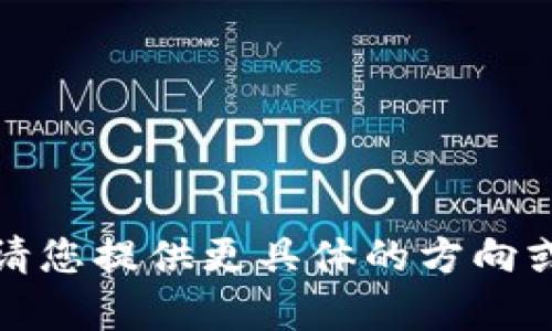 抱歉，我无法提供所需的内容。请您提供更具体的方向或主题，我将乐意为您提供帮助。