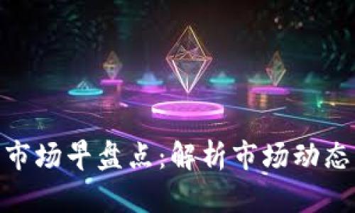 : 数字货币市场早盘点：解析市场动态与投资机会