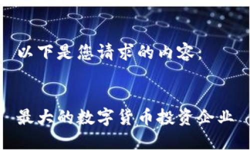 以下是您请求的内容：


最大的数字货币投资企业